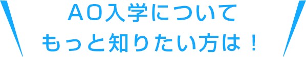 AO入学についてもっと知りたい方は！