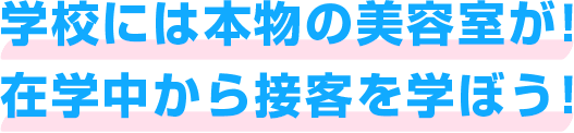 学校には本物の美容室が！ 在学中から接客を学ぼう！