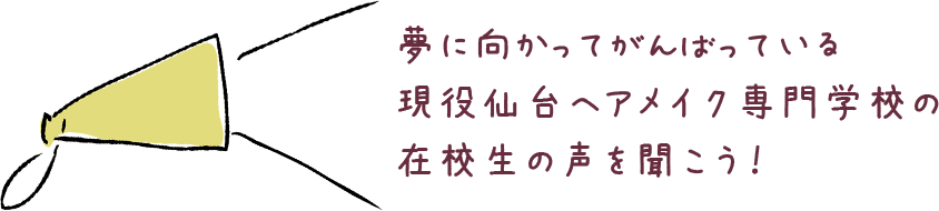 夢に向かってがんばっている現役仙台ヘアメイク専門学校の在校生の声を聞こう！