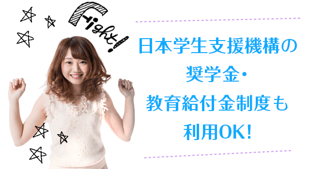 日本学生支援機構の 奨学金･ 教育給付金制度も 利用OK!