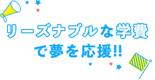 リーズナブルな学費で夢を応援！