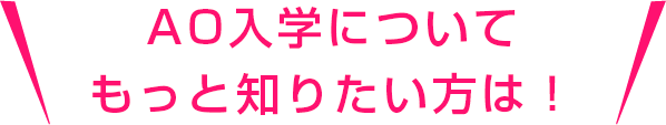 AO入学についてもっと知りたい方は！