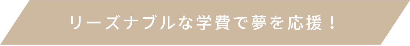 リーズナブルな学費で夢を応援！