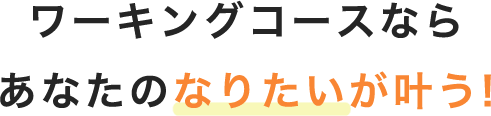 ワーキングコースならあなたのなりたいが叶う!