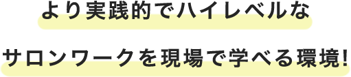 より実践的でハイレベルなサロンワークを現場で学べる環境!