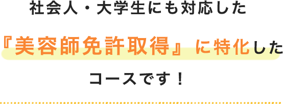 社会人・大学生にも対応した 『美容師免許取得』に特化したコースです！