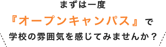 まずは一度『オープンキャンパス』で 学校の雰囲気を感じてみませんか？