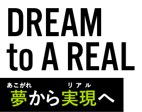 DREAM to A REAL 夢から現実へ